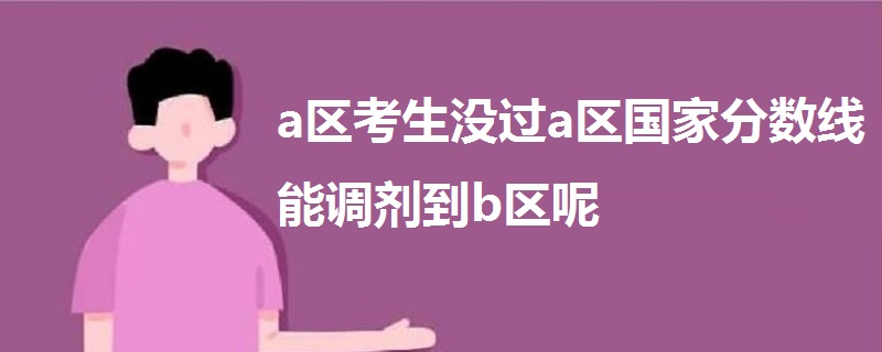 a區(qū)考生沒過(guò)a區(qū)國(guó)家分?jǐn)?shù)線能調(diào)劑到b區(qū)呢