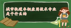 城市軌道車輛應(yīng)用技術(shù)專業(yè)是干什么的